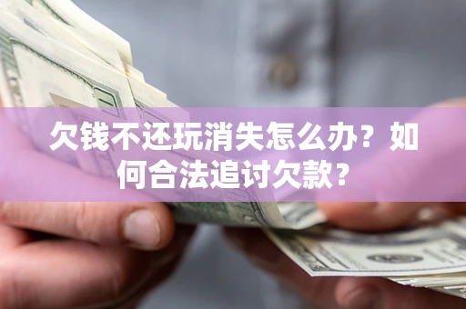 武汉欠钱不还玩消失怎么办？如何合法追讨欠款？