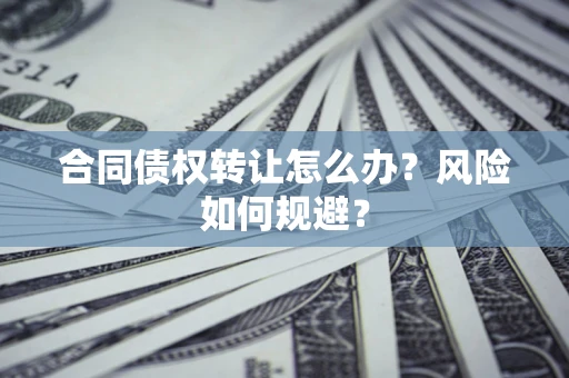 武汉合同债权转让怎么办？风险如何规避？