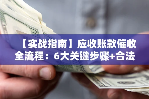 武汉【实战指南】应收账款催收全流程：6大关键步骤+合法回款技巧
