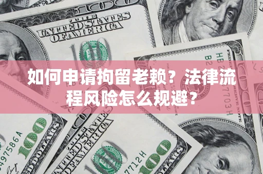 武汉如何申请拘留老赖？法律流程风险怎么规避？