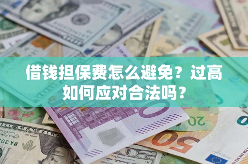 武汉借钱担保费怎么避免？过高如何应对合法吗？