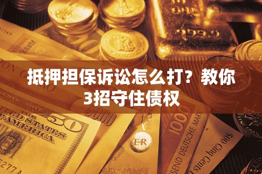 武汉抵押担保诉讼怎么打？教你3招守住债权
