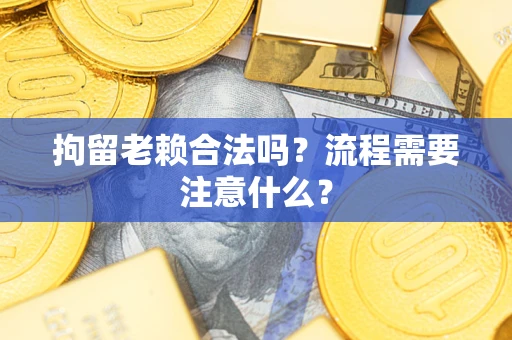 武汉拘留老赖合法吗？流程需要注意什么？