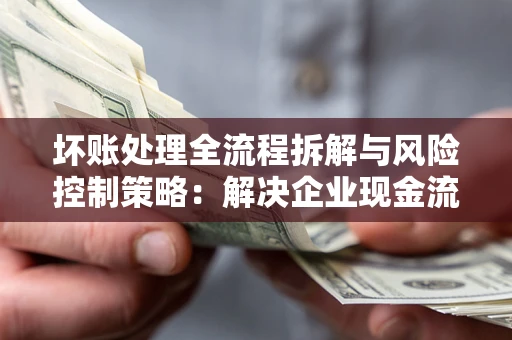 武汉坏账处理全流程拆解与风险控制策略：解决企业现金流顽疾的实战指南
