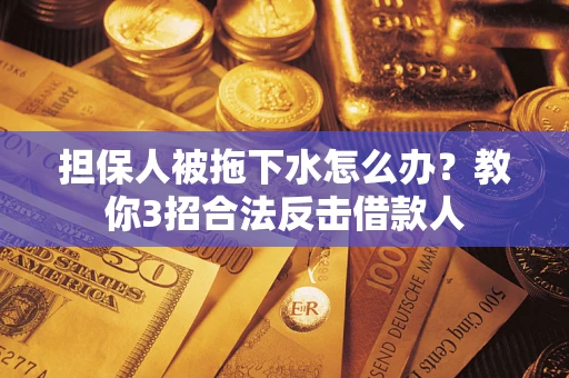 武汉担保人被拖下水怎么办？教你3招合法反击借款人