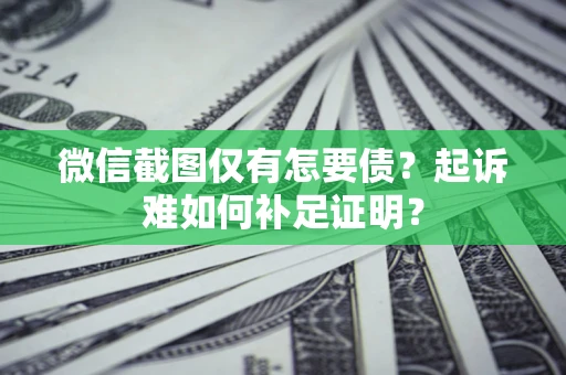 武汉微信截图仅有怎要债？起诉难如何补足证明？