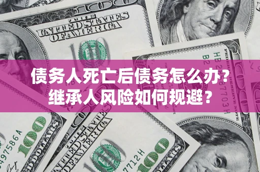 武汉债务人死亡后债务怎么办？继承人风险如何规避？