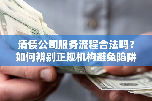 武汉清债公司服务流程合法吗？如何辨别正规机构避免陷阱？