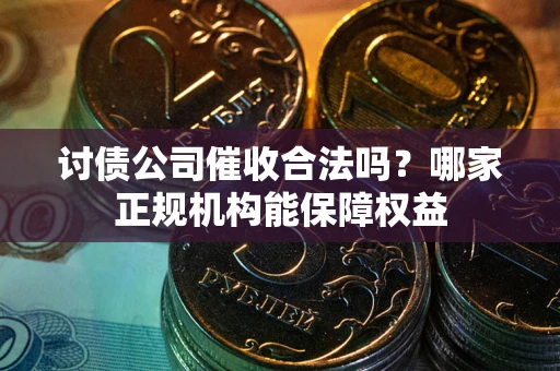 武汉讨债公司催收合法吗？哪家正规机构能保障权益