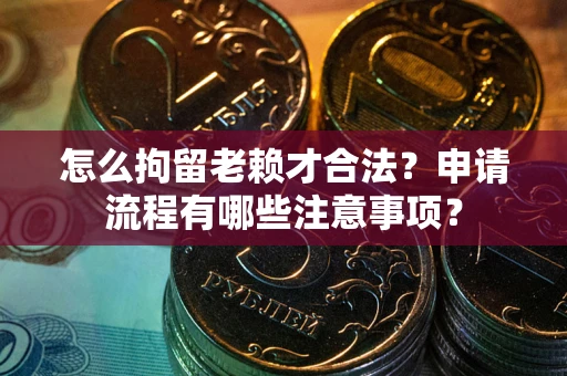 武汉怎么拘留老赖才合法？申请流程有哪些注意事项？