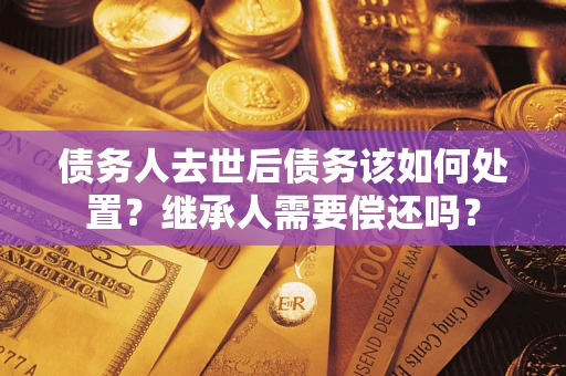 武汉债务人去世后债务该如何处置？继承人需要偿还吗？