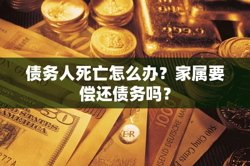 武汉债务人死亡怎么办？家属要偿还债务吗？