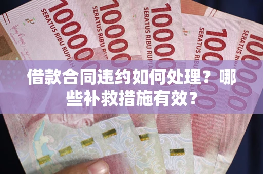 武汉借款合同违约如何处理？哪些补救措施有效？