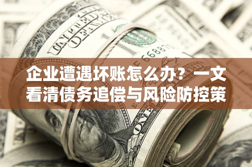 武汉企业遭遇坏账怎么办？一文看清债务追偿与风险防控策略