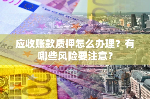 武汉应收账款质押怎么办理？有哪些风险要注意？