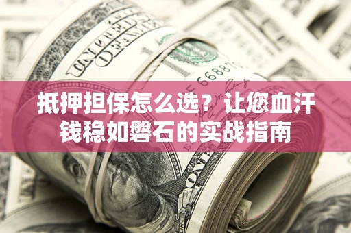 武汉抵押担保怎么选？让您血汗钱稳如磐石的实战指南