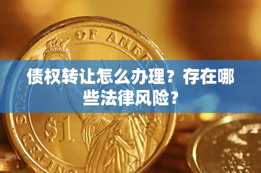 武汉债权转让怎么办理？存在哪些法律风险？
