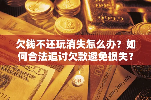 武汉欠钱不还玩消失怎么办?如何合法追讨欠款避免损失? 武汉欠钱不还玩消失怎么办?如何合法追讨欠款避免损失?