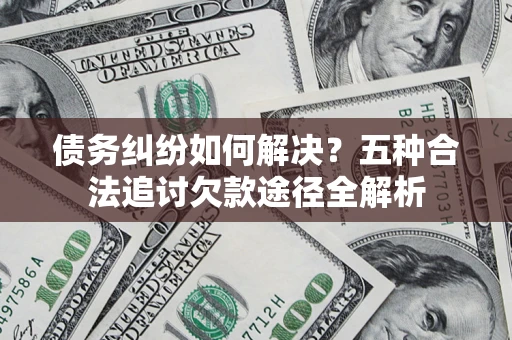 武汉债务纠纷如何解决？五种合法追讨欠款途径全解析