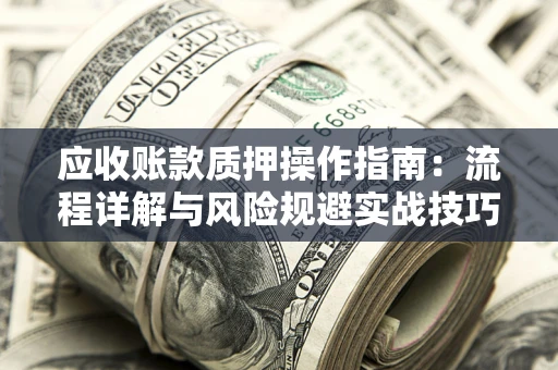 武汉应收账款质押操作指南:流程详解与风险规避实战技巧 武汉应收账款质押操作指南:流程详解与风险规避实战技巧