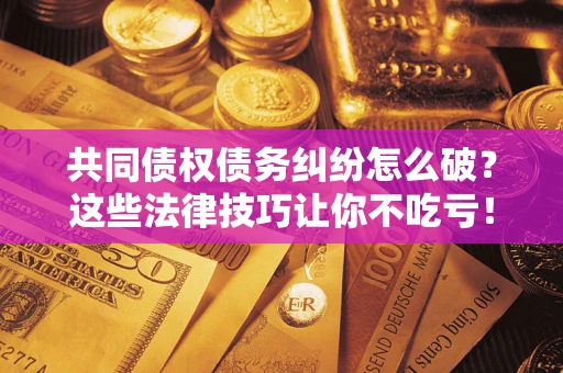 武汉共同债权债务纠纷怎么破？这些法律技巧让你不吃亏！