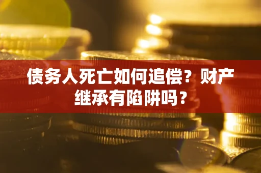 武汉债务人死亡如何追偿？财产继承有陷阱吗？