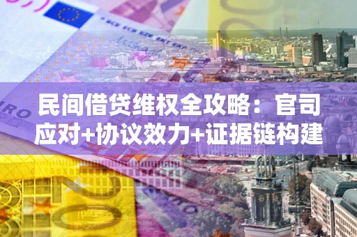 武汉民间借贷维权全攻略：官司应对+协议效力+证据链构建指南