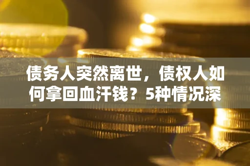 武汉债务人突然离世，债权人如何拿回血汗钱？5种情况深度解析