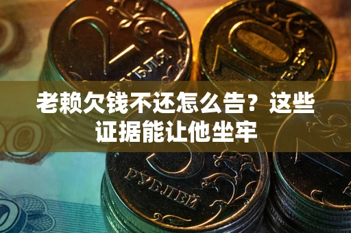 武汉老赖欠钱不还怎么告？这些证据能让他坐牢