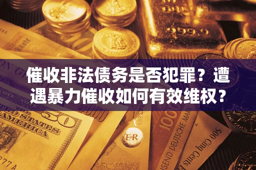 武汉催收非法债务是否犯罪？遭遇暴力催收如何有效维权？