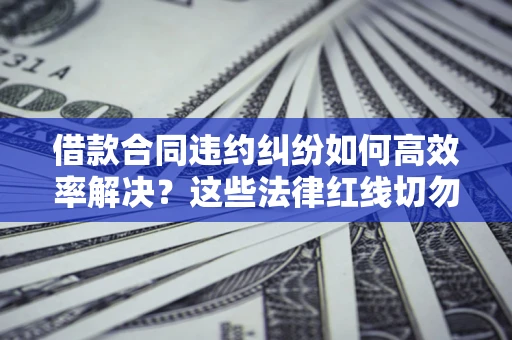 武汉借款合同违约纠纷如何高效率解决？这些法律红线切勿触碰