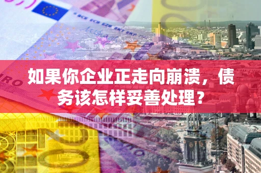 武汉如果你企业正走向崩溃，债务该怎样妥善处理？