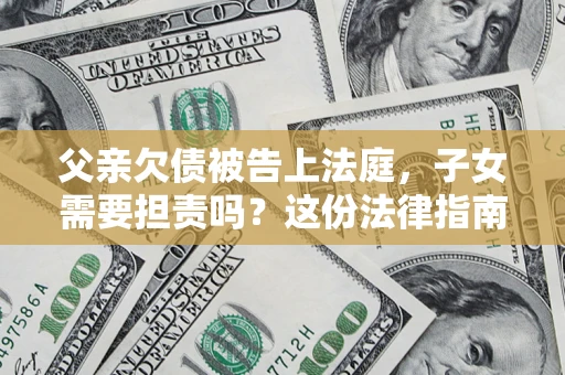 武汉父亲欠债被告上法庭，子女需要担责吗？这份法律指南必须看完