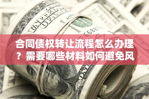 武汉合同债权转让流程怎么办理？需要哪些材料如何避免风险？