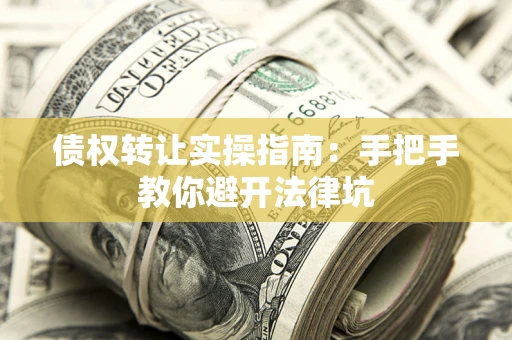 武汉债权转让实操指南：手把手教你避开法律坑