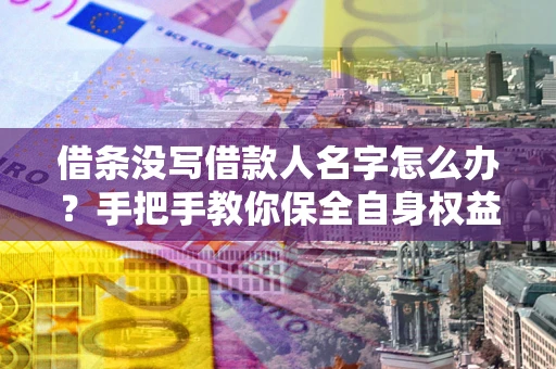 武汉借条没写借款人名字怎么办？手把手教你保全自身权益