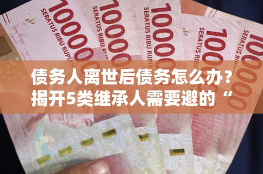 武汉债务人离世后债务怎么办？揭开5类继承人需要避的“坑”