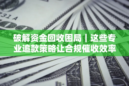 武汉破解资金回收困局｜这些专业追款策略让合规催收效率翻倍