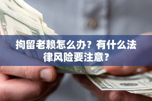 武汉拘留老赖怎么办？有什么法律风险要注意？