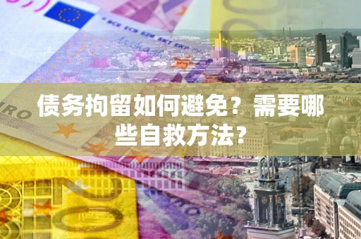 武汉债务拘留如何避免？需要哪些自救方法？
