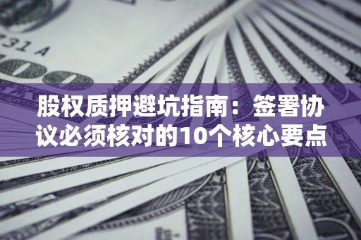 武汉股权质押避坑指南：签署协议必须核对的10个核心要点