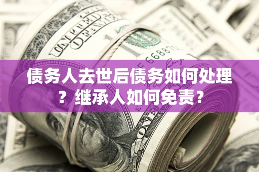 武汉债务人去世后债务如何处理？继承人如何免责？