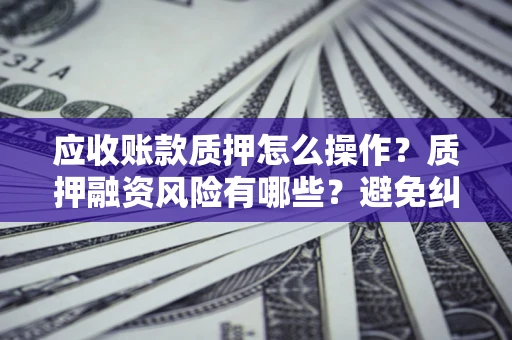 武汉应收账款质押怎么操作？质押融资风险有哪些？避免纠纷高效融资技巧