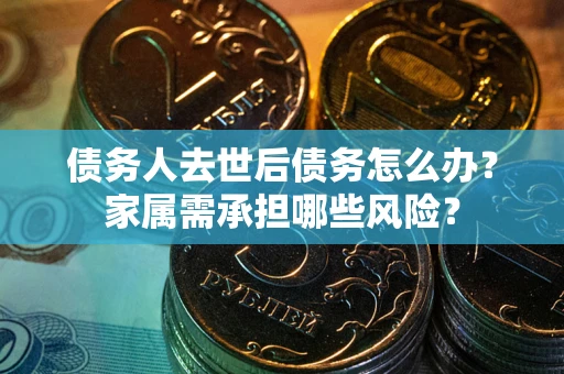 武汉债务人去世后债务怎么办？家属需承担哪些风险？