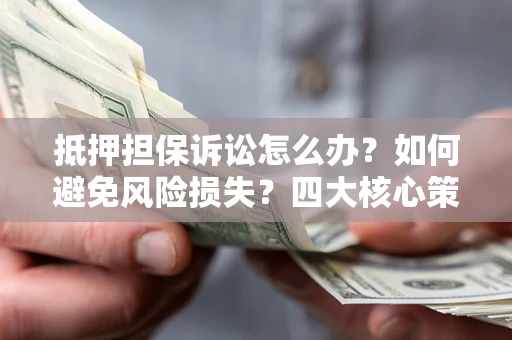 武汉抵押担保诉讼怎么办？如何避免风险损失？四大核心策略全解读