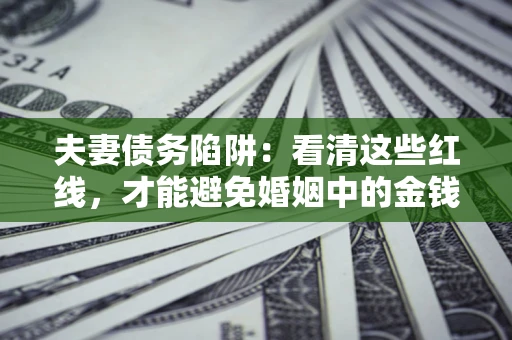 武汉夫妻债务陷阱：看清这些红线，才能避免婚姻中的金钱危机