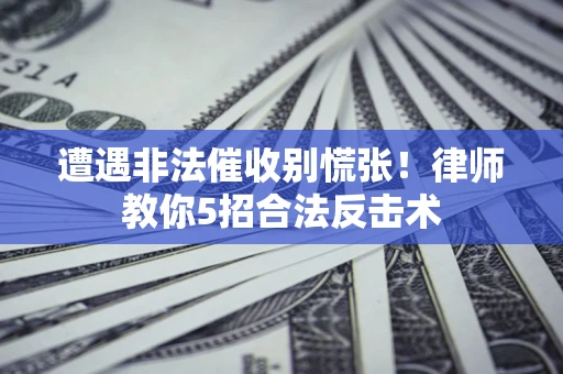 武汉遭遇非法催收别慌张！律师教你5招合法反击术