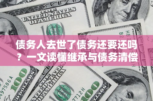 武汉债务人去世了债务还要还吗？一文读懂继承与债务清偿