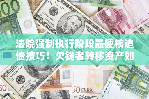 武汉法院强制执行阶段最硬核追债技巧！欠钱者转移资产如何破解？