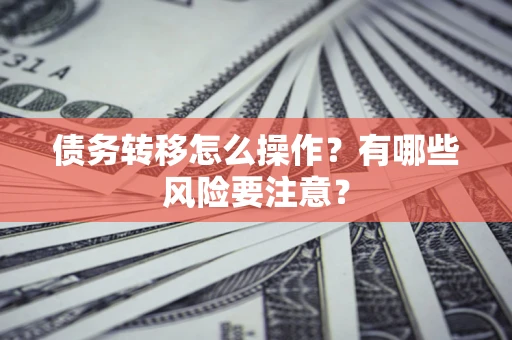 武汉债务转移怎么操作？有哪些风险要注意？